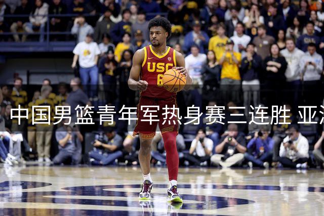 中国男篮青年军热身赛三连胜 亚洲杯征程机遇挑战并存