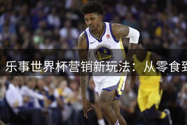 乐事世界杯营销新玩法：从零食到沉浸式观赛的全场景布局