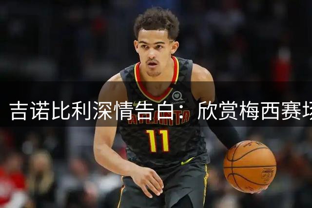 吉诺比利深情告白：欣赏梅西赛场英姿是我毕生荣耀