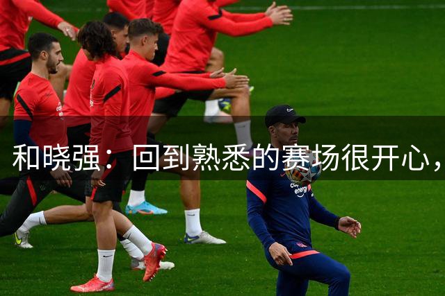 和晓强：回到熟悉的赛场很开心，我感谢也还记得这些球迷