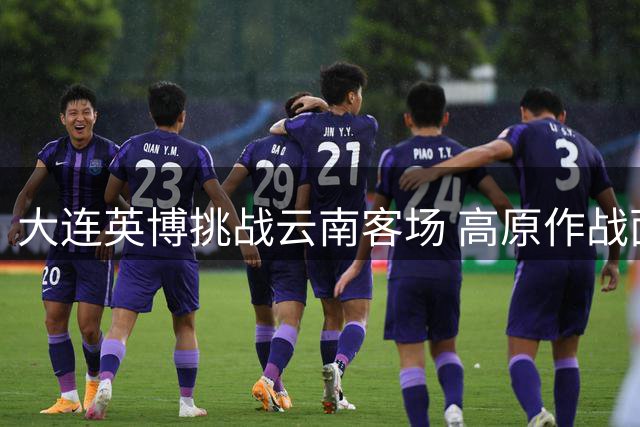 大连英博挑战云南客场 高原作战面临严峻考验