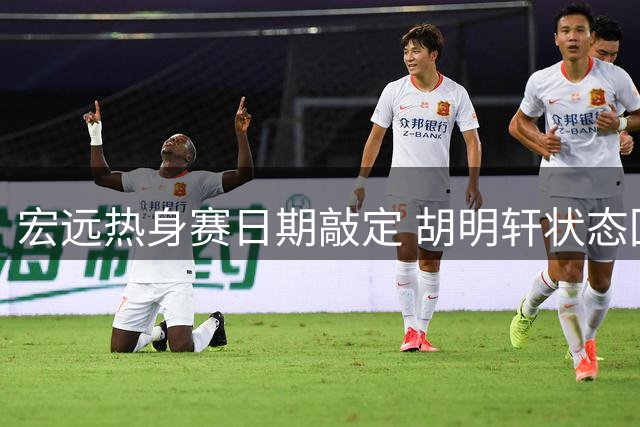 宏远热身赛日期敲定 胡明轩状态回暖 焦泊乔表现亮眼
