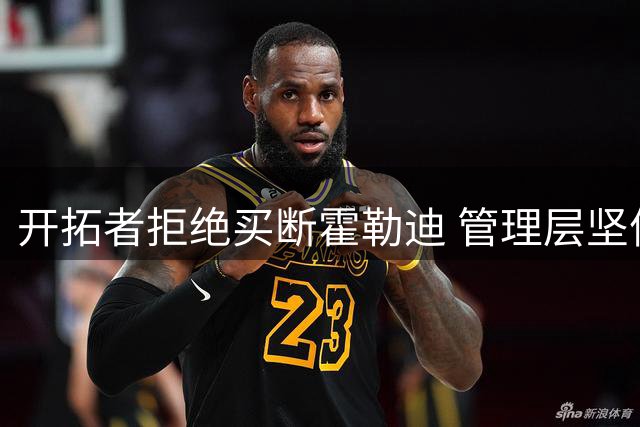 开拓者拒绝买断霍勒迪 管理层坚信老将组合能冲击季后赛