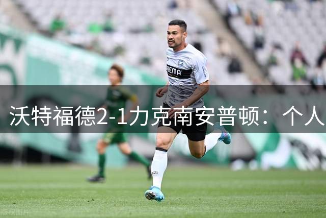 沃特福德2-1力克南安普顿：个人英雄主义终结连败魔咒