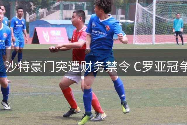 沙特豪门突遭财务禁令 C罗亚冠争冠计划恐生变数