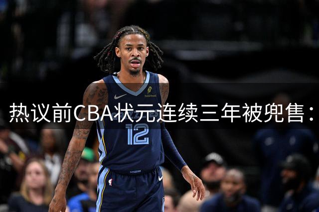热议前CBA状元连续三年被兜售：被租借至辽宁合同期内成最大阻力