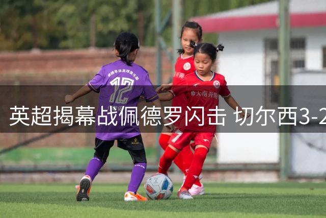 英超揭幕战佩德罗闪击 切尔西3-2险胜富勒姆