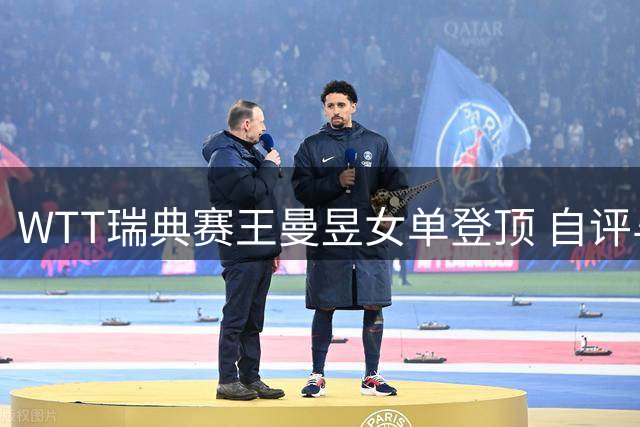 WTT瑞典赛王曼昱女单登顶 自评与王艺迪都发挥出最佳水平